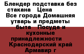 Блендер подставка без стакана › Цена ­ 1 500 - Все города Домашняя утварь и предметы быта » Посуда и кухонные принадлежности   . Краснодарский край,Армавир г.